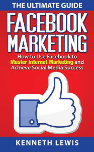 Facebook Marketing: How to Use Facebook to Master Internet Marketing and Achieve: *FREE BONUS of 'SEO 2016' Included!* Kenneth Lewis Author
