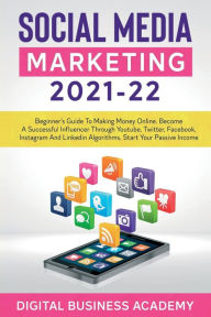 SOCIAL MEDIA MARKETING 2021-22: BEGINNER'S GUIDE TO MAKING MONEY ONLINE. BECOME A SUCCESSFUL INFLUENCER THROUGH YOUTUBE, TWITTER, FACEBOOK, INSTAGRAM