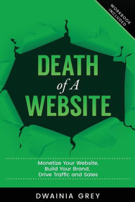 Death of A Website: Monetize Your Website, Build Your Brand, Drive Traffic and Sales - 2nd Edition - Updated for 2020 Dwainia Grey Author