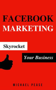 Facebook Marketing: Skyrocket Your Business (Internet Marketing Guide, #10) Michael Pease Author
