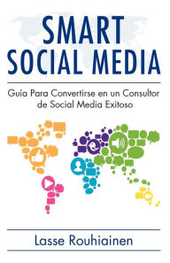 Smart Social Media: Guía para convertirse en un consultor de Social Media exitoso Lasse Rouhiainen Author