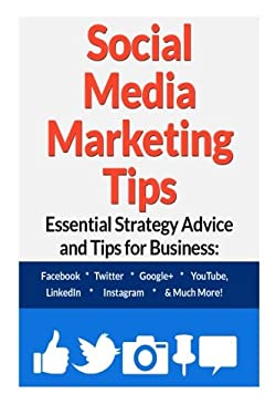 Social Media Marketing Tips : Essential Strategy Advice and Tips for Business: Facebook, Twitter, Google+, YouTube, LinkedIn, Instagram and Much More!