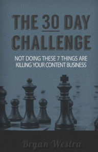 The Thirty Day Challenge: Not Doing These 7 Things Are Killing Your Content Business Bryan Westra Author