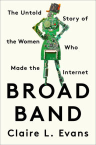 Broad Band: The Untold Story of the Women Who Made the Internet Claire L. Evans Author