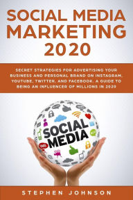 Social Media Marketing in 2020: Secret Strategies for Advertising Your Business and Personal Brand On Instagram, YouTube, Twitter, And Facebook. A Gui