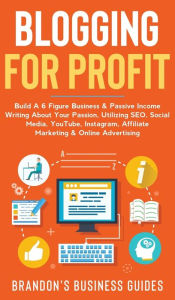 Blogging For Profit Build a 6 Figure Business& Passive Income Writing About Your Passion, Utilizing SEO, Social Media, YouTube, Instagram, Aff