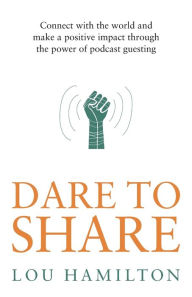 Dare to Share: Connect with the world and make a positive impact through the power of podcast guesting Lou Hamilton Author