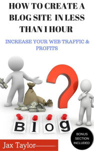 Create A Blog Site in Less Than 1 Hour: Increase Your Web Traffic and Profits Jax Taylor Author