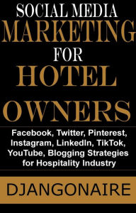 Social Media Marketing for Hotel Owners - Facebook, Twitter, Pinterest, Instagram, LinkedIn, TikTok, YouTube, Blogging Strategies for Hospitality Indu