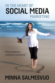 In the Heart of Social Media Marketing: Heart centered, authentic marketing Minna Salmesvuo Author