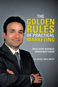 The Golden Rules of Practical Marketing: What Every Business Owner Must Know Ali Asadi Mba Ma(it) Author
