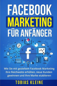Facebook Marketing für Anfänger: Wie Sie mit gezieltem Facebook Marketing Ihre Reichweite erhöhen, neue Kunden gewinnen und Ihre Marke etablieren.