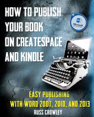How to Publish Your Book on CreateSpace and Kindle: Easy Publishing with Word 2007, 2010 & 2013 Russ Crowley Author