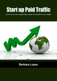 Start up paid traffic: Know how the use of waged traffic sources to drive traffic to your website Barbara Lopez Author