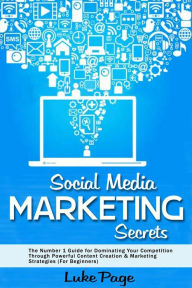 Social Media Marketing Secrets: The Number 1 Guide for Dominating Your Competition Through Powerful Content Creation & Marketing Strategies (For Begin