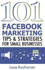 101 Facebook Marketing Tips and Strategies for Small Businesses Lasse Rouhiainen Author