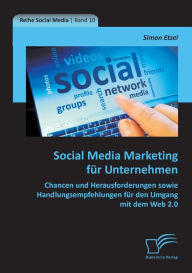 Social Media Marketing f�r Unternehmen: Chancen und Herausforderungen sowie Handlungsempfehlungen f�r den Umgang mit dem Web 2.0 Simon Etzel