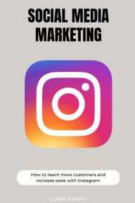 Social Media Marketing: How To Reach More Customers With Instagram Clara Joseph Author