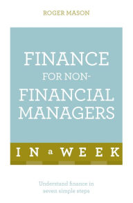 Finance For Non-Financial Managers In A Week: Understand Finance In Seven Simple Steps Roger Mason Author