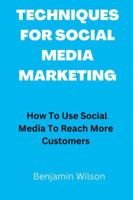 TECHNIQUES FOR SOCIAL MEDIA MARKETING: How To Use Social Media To Reach More Customers Benjamin Wilson Author