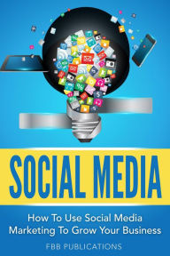 Social Media: How To Use Social Media Marketing To Grow Your Business FBB Publications Author