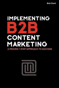 Implementing B2B Content Marketing: A proven 7 step approach to success Bob Oord Author