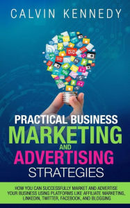 Practical Business Marketing and Advertising Strategies: How you can successfully market and advertise your business using platforms like affiliate ma