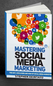 Mastering Social Media Marketing: The Why, Who,When and How of Social Media Marketing Stephen Akintayo Author