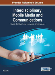 Interdisciplinary Mobile Media and Communications: Social, Political, and Economic Implications Xiaoge Xu Editor