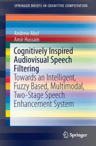 Cognitively Inspired Audiovisual Speech Filtering: Towards an Intelligent, Fuzzy Based, Multimodal, Two-Stage Speech Enhancement System Andrew Abel Au