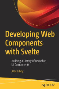 Developing Web Components with Svelte: Building a Library of Reusable UI Components Alex Libby Author
