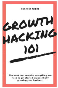 Growth Hacking 101: What You Need To Know To Get Started Heather Wilde Author