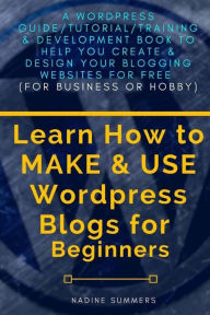 Learn How To MAKE & USE Wordpress Blogs for Beginners: A Wordpress Guide/Tutorial/Training & Development Book to Help You Create & Design Your Bloggin