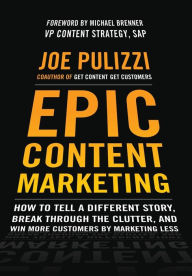 Epic Content Marketing: How to Tell a Different Story, Break through the Clutter, and Win More Customers by Marketing Less Joe Pulizzi Author
