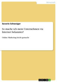 So mache ich mein Unternehmen via Internet bekannter!: Online Marketing leicht gemacht Severin Schweiger Author
