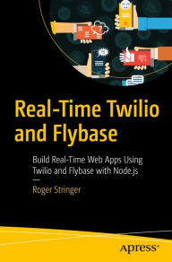 Real-Time Twilio and Flybase: Build Real-Time Web Apps Using Twilio and Flybase with Node.js Roger Stringer Author