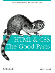 HTML & CSS: The Good Parts: Better Ways to Build Websites That Work Ben Henick Author