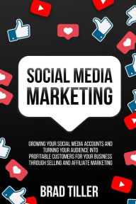 Social Media Marketing: Growing Your Social Media Accounts And Turning Your Audience Into Profitable Customers For Your Business Through Selling and A