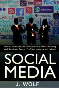 Social Media: Master, Manipulate, And Dominate Social Media Marketing Facebook, Twitter, YouTube, Instagram And LinkedIn J. Wolf Author
