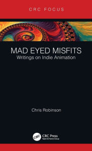 Mad Eyed Misfits: Writings on Indie Animation Chris Robinson Author