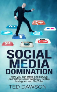 Social Media Domination: How you can strive and survive on Platforms like Facebook, Twitter, Instagram and YouTube Ted Dawson Author