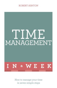 Time Management In A Week: How To Manage Your Time In Seven Simple Steps Robert Ashton Author
