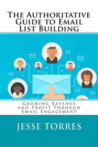 The Authoritative Guide to Email List Building: Growing Revenue and Profit Through Email Engagement Jesse Torres Author