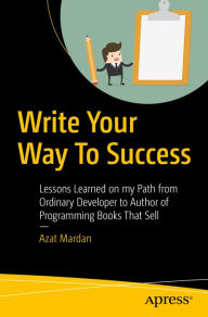 Write Your Way To Success: Lessons Learned on my Path from Ordinary Developer to Author of Programming Books That Sell Azat Mardan Author