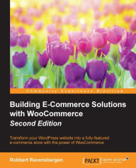 Building E-Commerce Solutions with WooCommerce - Second Edition: Transform your WordPress website into a fully-featured e-commerce store with the powe