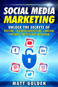 Social Media Marketing: Unlock the Secrets of YouTube, Facebook Advertising, LinkedIn, Pinterest, Twitter and Instagram Matt Golden Author