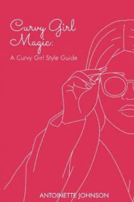 Curvy Girl Magic: : A Curvy Girl Style Guide Antoinette Johnson Author