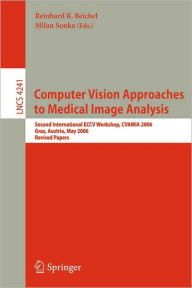 Computer Vision Approaches to Medical Image Analysis: Second International ECCV Workshop, CVAMIA 2006, Graz, Austria, May 12, 2006, Revised Papers Rei