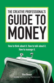 The Creative Professional's Guide to Money: How to Think About It, How to Talk About it, How to Manage It Ilise Benun Author