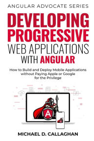 Developing Progressive Web Applications with Angular (and Ionic): How to Build and Deploy Mobile Applications without Paying Apple or Google for the P